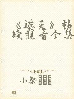 《遮天》动漫在线观看全集星辰影院