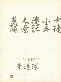 万人迷小少爷被随意玩弄后