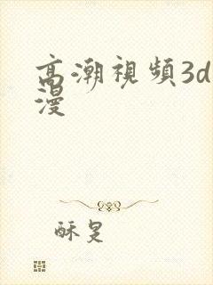 高潮视频3d动漫