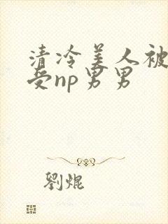 清冷美人被迫承受np男男