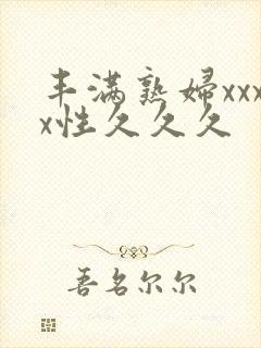 丰满熟妇xxxx性久久久