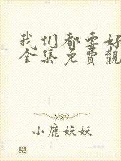 我们都要好好的全集免费观看西瓜