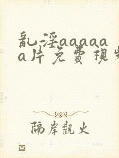 乱淫aaaaaa片免费视频播放