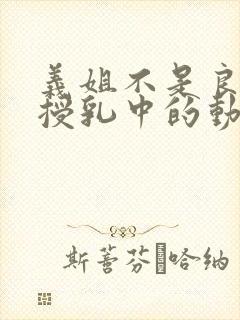 义姐不是良妈妈授乳中的动漫在线观看