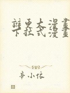 谁更大漫画免费下拉式漫画最新章节