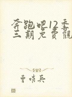 奔跑吧12季第三期免费观看完整版