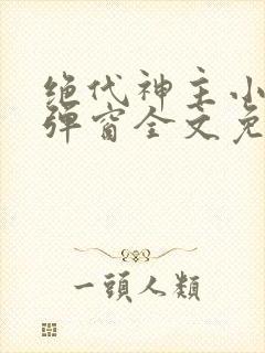 绝代神主小说无弹窗全文免费阅读