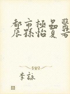 都市极品医神叶辰孙怡夏若雪txt无删减