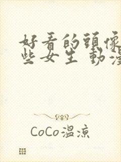 好看的头像有哪些女生 动漫 可爱