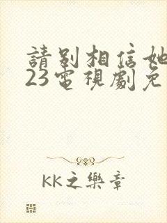 请别相信她2023电视剧免费观看高清封面