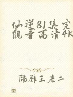 仙逆81集完整观看高清4k全屏