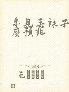 梦见丢袜子是什么预兆