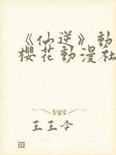 《仙逆》动漫,樱花动漫社