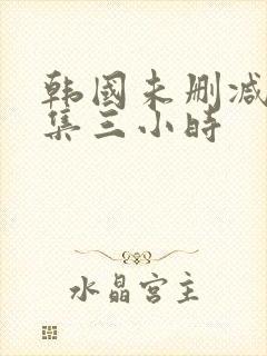 韩国未删减版合集三小时