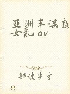 亚洲丰满熟妇熟女乱 av