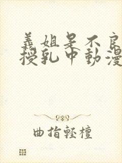 义姐是不良妈妈授乳中动漫在线免费观看