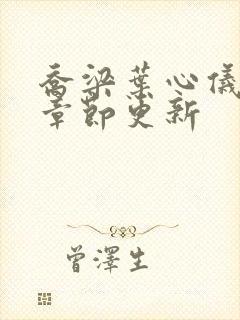 乔梁叶心仪最新章节更新