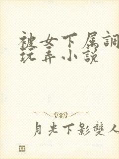 被女下属调教h玩弄小说