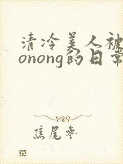 清冷美人被caonong的日常封面
