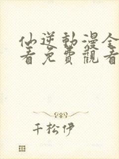 仙逆动漫全集观看免费观看樱花动漫