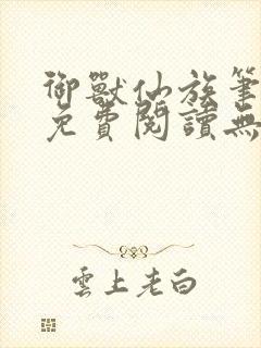 御兽仙族笔趣阁免费阅读无弹窗