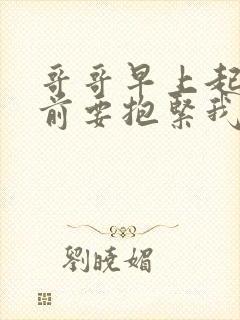 哥哥早上起床之前要抱紧我哦