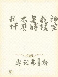 我不是戏神大概什么时候完结