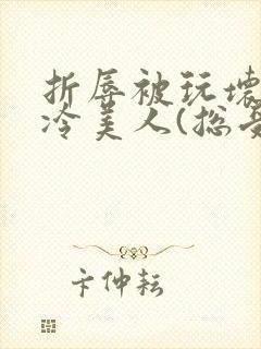 折辱被玩坏的清冷美人(总受/np)