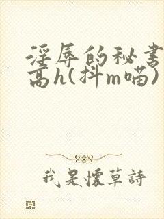 淫辱的秘书调教高h(抖m喵)