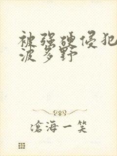 被强硬侵犯人妻波多野