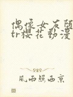 偶像女友堕落ntr樱花动漫