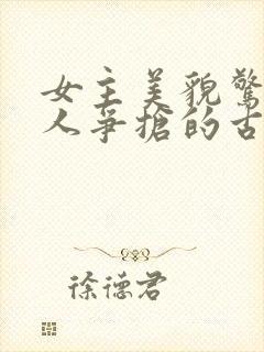 女主美貌惊人多人争抢的古言
