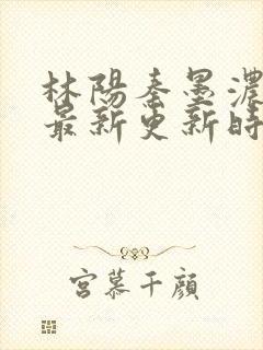 林阳秦墨浓小说最新更新时间