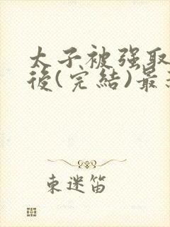 太子被强取豪夺后(完结)最新章节列表