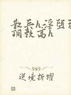 散兵h淫堕玩弄调教高h