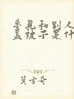 梦见和别人一起盖被子是什么预兆封面