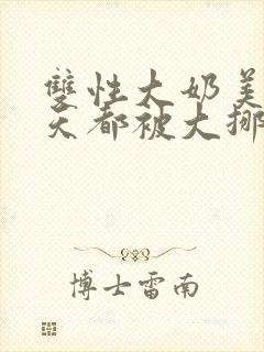 双性大奶美人每天都被大挪