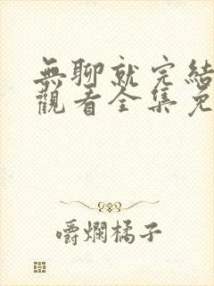 无聊就完结在线观看全集免费播放