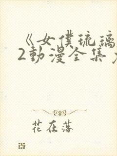 《女仆琉璃川》2动漫全集免费观看