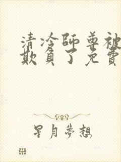 清冷师尊被轮流欺负了免费阅读