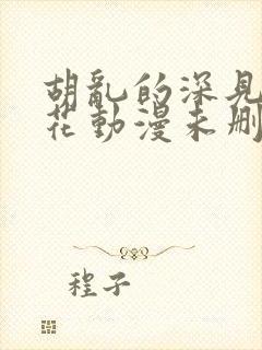 胡乱的深见君樱花动漫未删减在线看全集