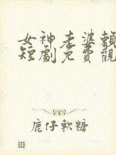 女神老婆赖上我短剧免费观看完整版高清