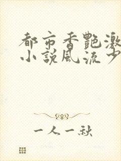 都市香艳激情肉小说风流少年小说