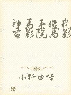 神马手机我不卡电影院马影