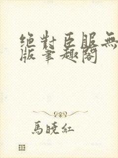 绝对臣服无删减版笔趣阁