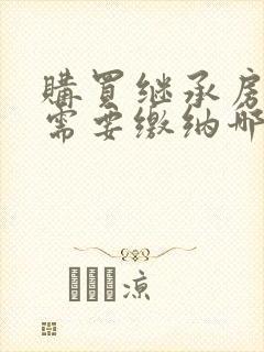 购买继承房产,需要缴纳哪些费用?