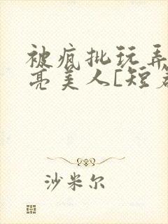 被疯批玩弄的漂亮美人[短篇合集by阿