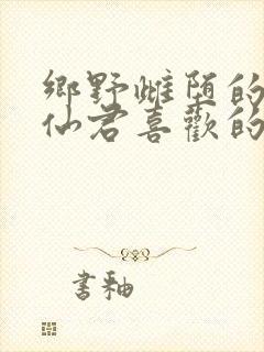 乡野雌堕的清冷仙君喜欢的人发财全