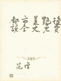 都市美艳后宫小说全文免费阅读