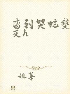 脔到哭蛇双根宫交h